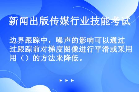 边界跟踪中，噪声的影响可以通过跟踪前对梯度图像进行平滑或采用（）的方法来降低。