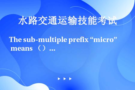 The sub-multiple prefix “micro” means （）.