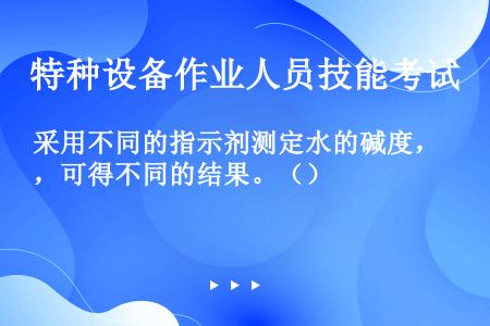 采用不同的指示剂测定水的碱度，可得不同的结果。（）