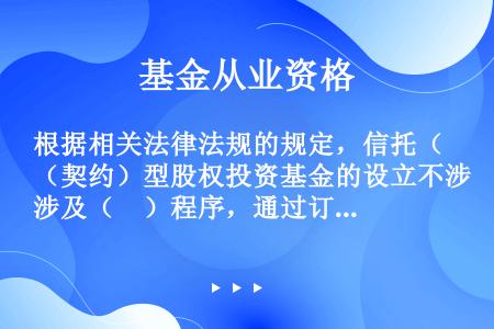 根据相关法律法规的规定，信托（契约）型股权投资基金的设立不涉及（　）程序，通过订立基金合同明确基金投...