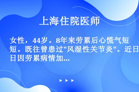 女性，44岁。8年来劳累后心慌气短。既往曾患过风湿性关节炎。近日因劳累病情加重，心慌，气喘，咯血，不...