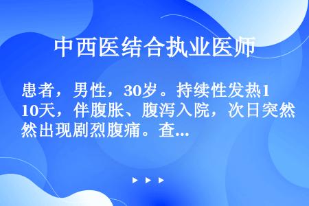 患者，男性，30岁。持续性发热10天，伴腹胀、腹泻入院，次日突然出现剧烈腹痛。查体：体温正常，血压9...