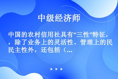 中国的农村信用社具有“三性”特征，除了业务上的灵活性、管理上的民主性外，还包括（）。