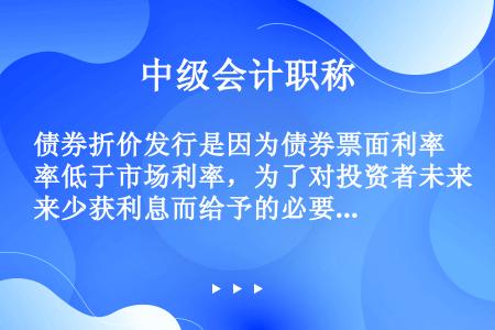 债券折价发行是因为债券票面利率低于市场利率，为了对投资者未来少获利息而给予的必要补偿，所以此时债券价...