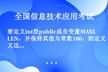 要定义int型public成员变量MAXLEN，并保持其值为常数100，则定义这个变量的语句是（）。