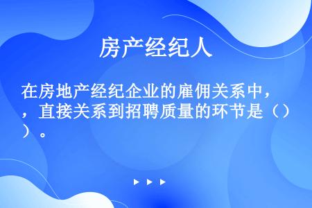 在房地产经纪企业的雇佣关系中，直接关系到招聘质量的环节是（）。