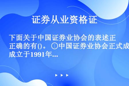 下面关于中国证券业协会的表述正确的有()。 ①中国证券业协会正式成立于1991年8月28日 ②具有独...