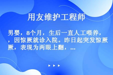 男婴，8个月，生后一直人工喂养，因惊厥就诊入院。昨日起突发惊厥，表现为两眼上翻，四肢抽搐，神志不清，...