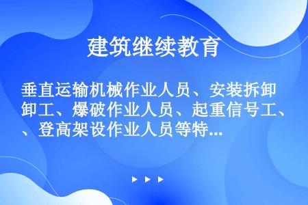 垂直运输机械作业人员、安装拆卸工、爆破作业人员、起重信号工、登高架设作业人员等特种作业人员，必须按照...