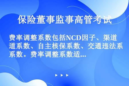 费率调整系数包括NCD因子、渠道系数、自主核保系数、交通违法系数。费率调整系数适用于机动车综合商业保...