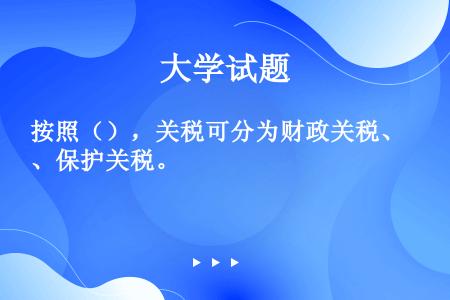 按照（），关税可分为财政关税、保护关税。