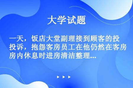 一天，饭店大堂副理接到顾客的投诉，抱怨客房员工在他仍然在客房内休息时进房清洁整理房间，打扰了客人私秘...