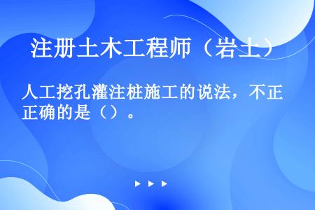 人工挖孔灌注桩施工的说法，不正确的是（）。