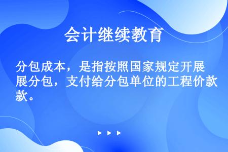 分包成本，是指按照国家规定开展分包，支付给分包单位的工程价款。