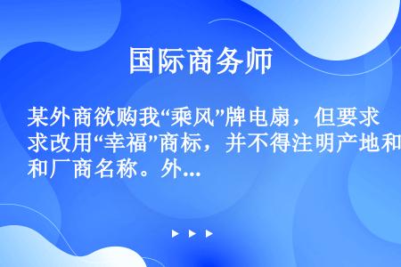 某外商欲购我“乘风”牌电扇，但要求改用“幸福”商标，并不得注明产地和厂商名称。外商这一要求属于（　　...