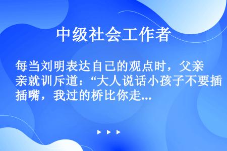 每当刘明表达自己的观点时，父亲就训斥道：“大人说话小孩子不要插嘴，我过的桥比你走的路还长，很多事情等...