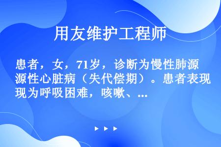 患者，女，71岁，诊断为慢性肺源性心脏病（失代偿期）。患者表现为呼吸困难，咳嗽、咳痰，不易咳出，血气...