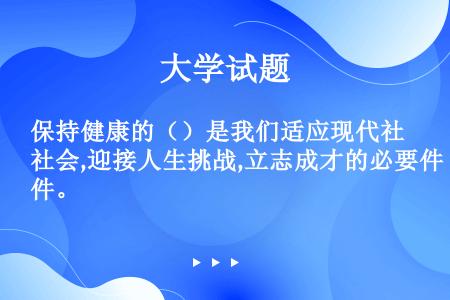 保持健康的（）是我们适应现代社会,迎接人生挑战,立志成才的必要件。