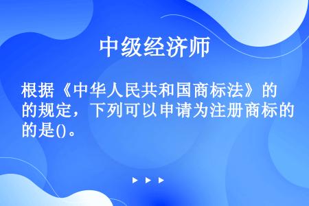 根据《中华人民共和国商标法》的规定，下列可以申请为注册商标的是()。