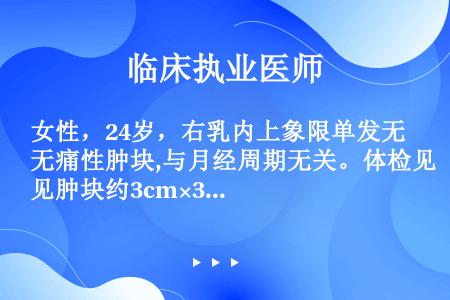 女性，24岁，右乳内上象限单发无痛性肿块,与月经周期无关。体检见肿块约3cm×3cm。光滑，触之有弹...