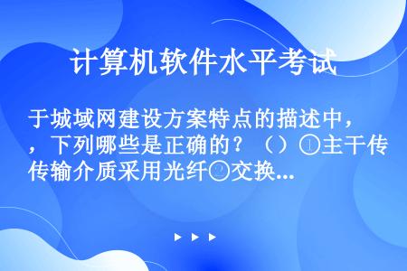 于城域网建设方案特点的描述中，下列哪些是正确的？（）①主干传输介质采用光纤②交换结点采用基于IP交换...