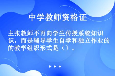 主张教师不再向学生传授系统知识，而是辅导学生自学和独立作业的教学组织形式是（）。