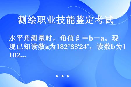 水平角测量时，角值β＝b－a。现已知读数a为182°33′24″，读数b为102°42′12″，则角...