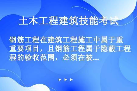 钢筋工程在建筑工程施工中属于重要项目，且钢筋工程属于隐蔽工程的验收范围，必须在被混凝土隐蔽前进行验收...