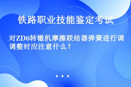 对ZD6转辙机摩擦联结器弹簧进行调整时应注意什么？