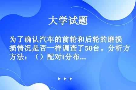 为了确认汽车的前轮和后轮的磨损情况是否一样调查了50台。分析方法：（）配对t分布：（）