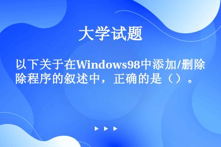 以下关于在Windows98中添加/删除程序的叙述中，正确的是（）。