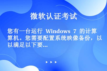 您有一台运行 Windows 7 的计算机。您需要配置系统映像备份，以满足以下要求：在无需用户干预的...