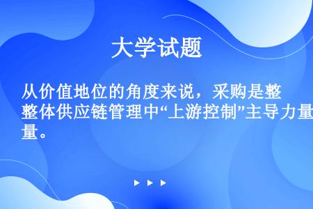 从价值地位的角度来说，采购是整体供应链管理中“上游控制”主导力量。