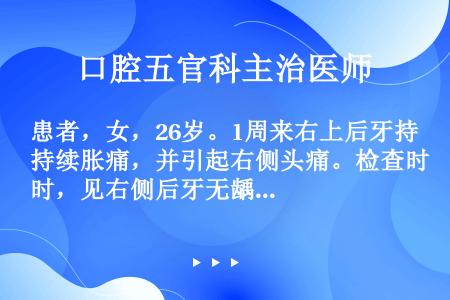 患者，女，26岁。1周来右上后牙持续胀痛，并引起右侧头痛。检查时，见右侧后牙无龋坏和充填物，但右上后...