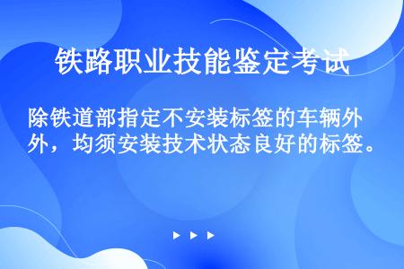 除铁道部指定不安装标签的车辆外，均须安装技术状态良好的标签。