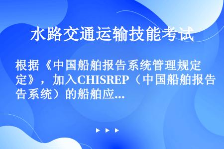 根据《中国船舶报告系统管理规定》，加入CHISREP（中国船舶报告系统）的船舶应当按照（）中规定的报...
