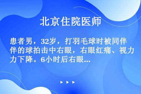 患者男，32岁，打羽毛球时被同伴的球拍击中右眼，右眼红痛、视力下降。6小时后右眼视力下降更明显，眼痛...