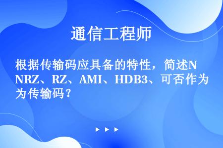 根据传输码应具备的特性，简述NRZ、RZ、AMI、HDB3、可否作为传输码？