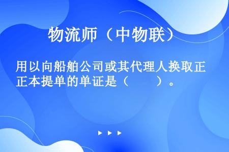 用以向船舶公司或其代理人换取正本提单的单证是（　　）。