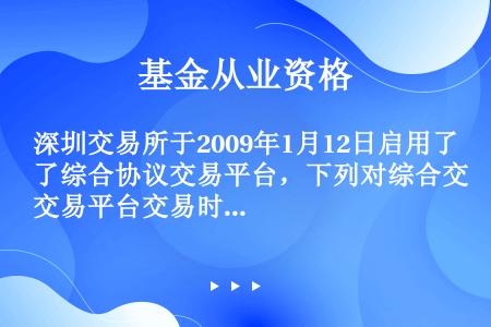 深圳交易所于2009年1月12日启用了综合协议交易平台，下列对综合交易平台交易时间描述错误的是（）。