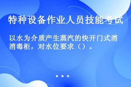 以水为介质产生蒸汽的快开门式消毒柜，对水位要求（）。