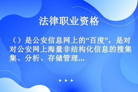 （）是公安信息网上的“百度”，是对公安网上海量非结构化信息的搜集、分析、存储管理并提供检索的工具。