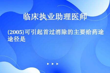 (2005)可引起首过消除的主要给药途径是