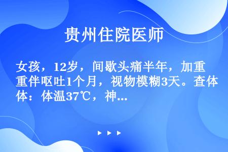 女孩，12岁，间歇头痛半年，加重伴呕吐1个月，视物模糊3天。查体：体温37℃，神清，双侧瞳孔约5mm...