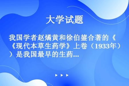 我国学者赵燏黄和徐伯鋆合著的《现代本草生药学》上卷（1933年）是我国最早的生药学著作。