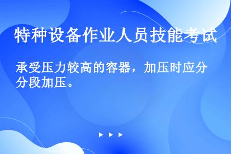 承受压力较高的容器，加压时应分段加压。