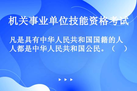 凡是具有中华人民共和国国籍的人都是中华人民共和国公民。（　）