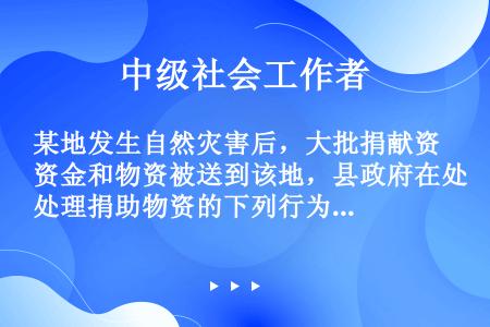 某地发生自然灾害后，大批捐献资金和物资被送到该地，县政府在处理捐助物资的下列行为中，符合法律规定的有...