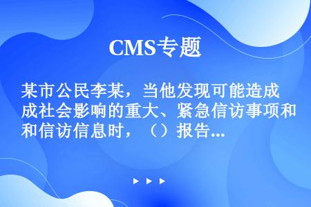 某市公民李某，当他发现可能造成社会影响的重大、紧急信访事项和信访信息时，（）报告。地方各级人民政府接...