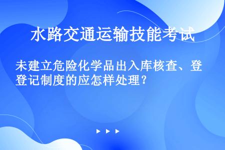 未建立危险化学品出入库核查、登记制度的应怎样处理？